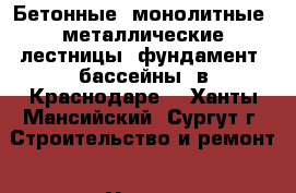 Бетонные: монолитные, металлические лестницы, фундамент, бассейны, в Краснодаре. - Ханты-Мансийский, Сургут г. Строительство и ремонт » Услуги   . Ханты-Мансийский,Сургут г.